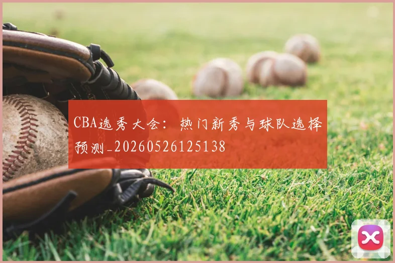 CBA选秀大会:热门新秀与球队选择预测_20260526125138