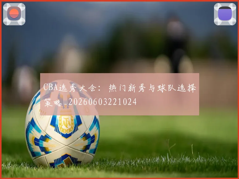 CBA选秀大会：热门新秀与球队选择策略_20260603221024