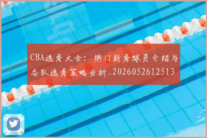 CBA选秀大会:热门新秀球员介绍与各队选秀策略分析_20260526125138