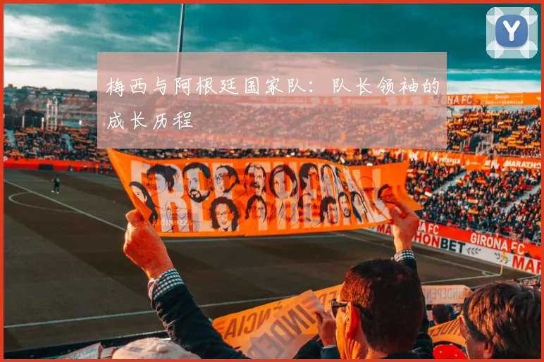梅西与阿根廷国家队:队长领袖的成长历程