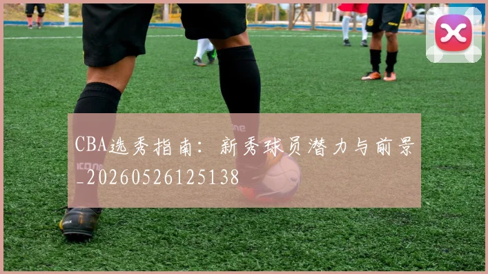 CBA选秀指南:新秀球员潜力与前景_20260526125138