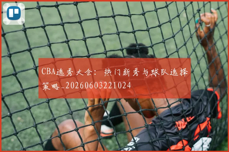 CBA选秀大会:热门新秀与球队选择策略_20260603221024
