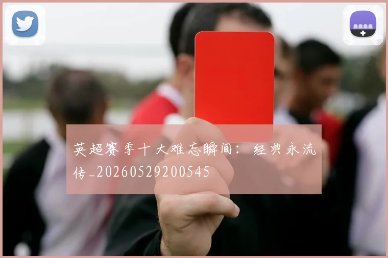 英超赛季十大难忘瞬间:经典永流传_20260529200545