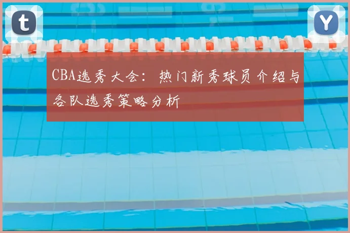 CBA选秀大会:热门新秀球员介绍与各队选秀策略分析