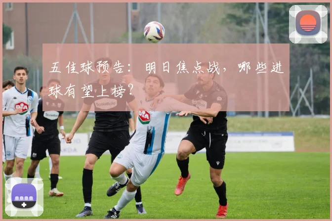 五佳球预告：明日焦点战，哪些进球有望上榜？